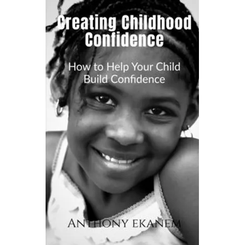 Creating Childhood Confidence: How to Help Your Child Build Confidence - Paperback