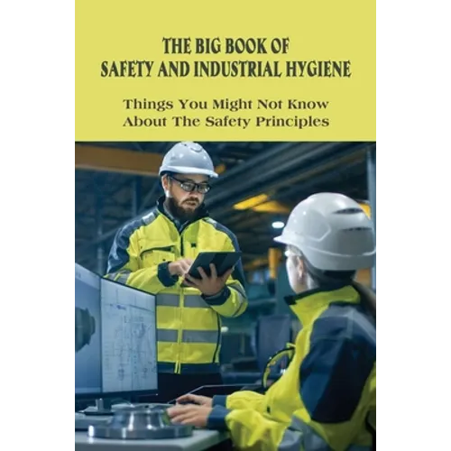 The Big Book Of Safety And Industrial Hygiene: Things You Might Not Know About The Safety Principles: Food Safety Sanitation And Personal Hygiene - Paperback