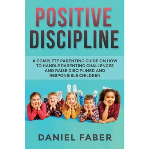 Positive Discipline: A Complete Parenting Guide on How to Handle Parenting Challenges and Raise Disciplined and Responsible Children - Paperback
