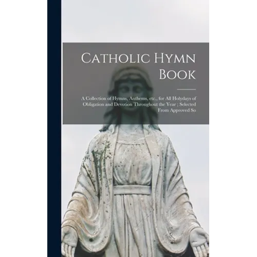Catholic Hymn Book: a Collection of Hymns, Anthems, Etc., for All Holydays of Obligation and Devotion Throughout the Year; Selected From Approved So - Hardcover