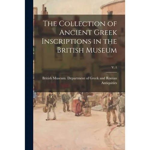 The Collection of Ancient Greek Inscriptions in the British Museum; v. 1 - Paperback
