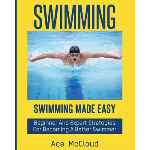 Swimming: Swimming Made Easy: Beginner and Expert Strategies For Becoming A Better Swimmer - Paperback