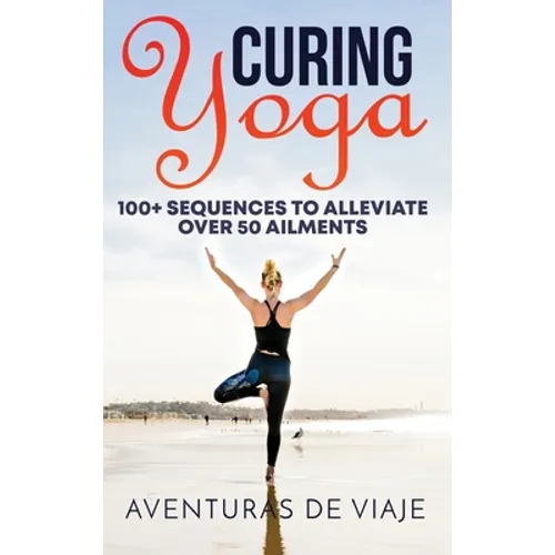 Curing Yoga: 100+ Basic Yoga Routines to Alleviate Over 50 Ailments - Hardcover