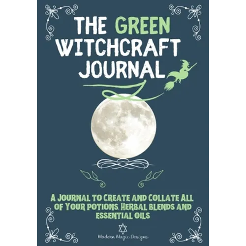 The Green Witchcraft Journal: A Journal to Create and Collate All of Your Potions, Herbal Blends and Essential Oils - Paperback