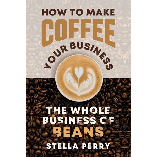 The Whole Business of Beans: How to Make Coffee Your Business - Paperback