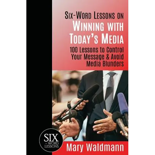 Six Word Lessons on Winning with Today's Media: 100 Lessons to Control Your Message and Avoid Media Blunders - Paperback