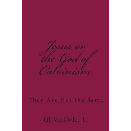 Jesus or the God of Calvinism: They Are Not the Same - Paperback
