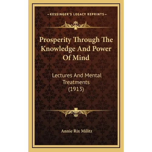 Prosperity Through The Knowledge And Power Of Mind: Lectures And Mental Treatments (1913) - Hardcover