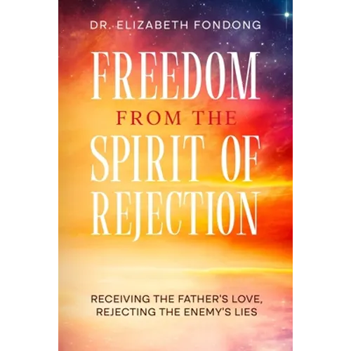 Freedom from the Spirit of Rejection: Receiving the Father's Love, Rejecting the Enemy's Lies - Paperback