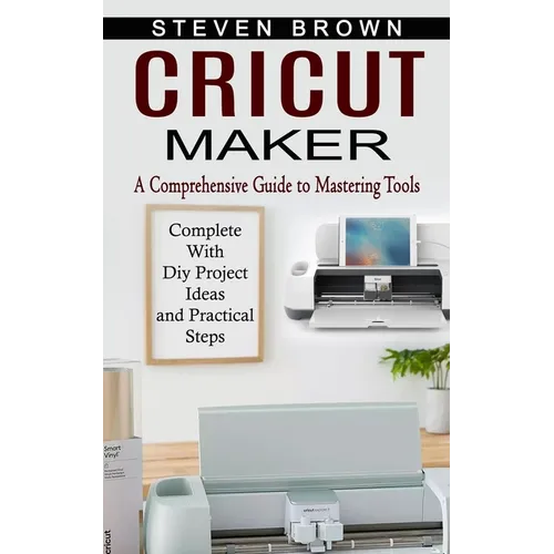 Cricut Maker: A Comprehensive Guide to Mastering Tools (Complete With Diy Project Ideas and Practical Steps) - Paperback