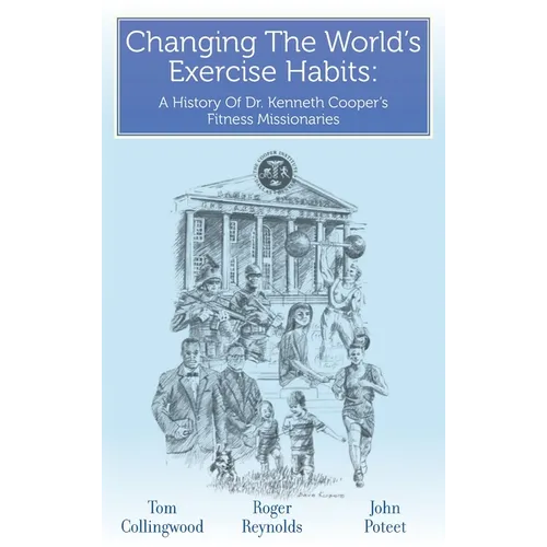 Changing The World's Exercise Habits: A History Of Dr. Kenneth Cooper's Fitness Missionaries - Hardcover