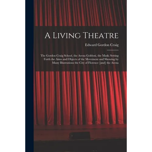 A Living Theatre: the Gordon Craig School, the Arena Goldoni, the Mask; Setting Forth the Aims and Objects of the Movement and Showing b - Paperback
