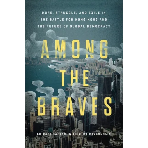 Among the Braves: Hope, Struggle, and Exile in the Battle for Hong Kong and the Future of Global Democracy - Hardcover