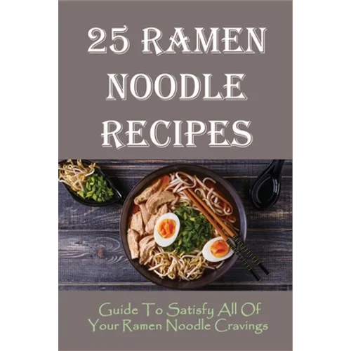 25 Ramen Noodle Recipes: Guide To Satisfy All Of Your Ramen Noodle Cravings: Ramen Noodles Cookbook - Paperback