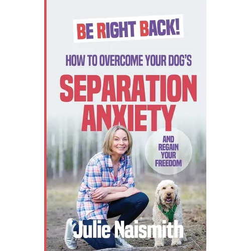 Be Right Back!: How To Overcome Your Dog's Separation Anxiety And Regain Your Freedom - Paperback