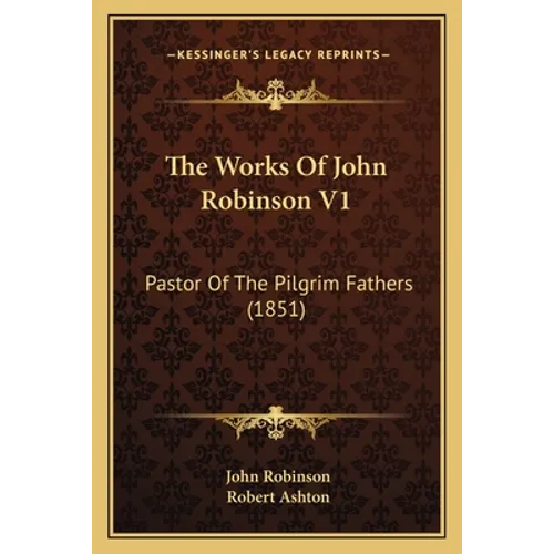 The Works Of John Robinson V1: Pastor Of The Pilgrim Fathers (1851) - Paperback