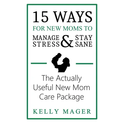 15 Ways For New Moms To Manage Stress And Stay Sane: The Actually Useful New Mom Care Package - Paperback