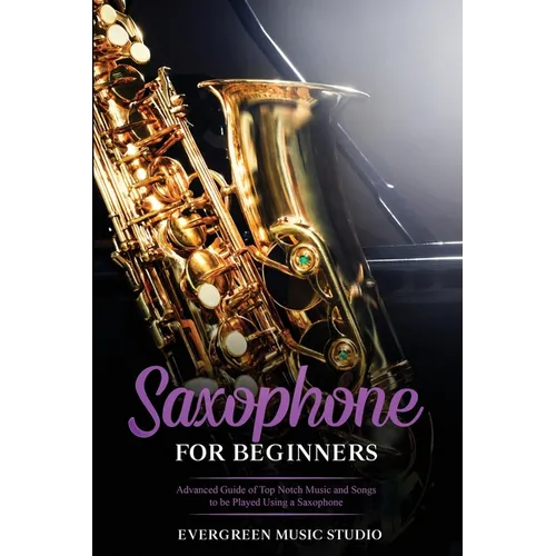 Saxophone for Beginners: Advanced Guide of Top Notch Music and Songs to be Played Using a Saxophone - Paperback