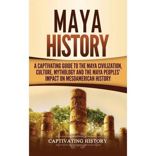 Maya History: A Captivating Guide to the Maya Civilization, Culture, Mythology, and the Maya Peoples' Impact on Mesoamerican History - Hardcover