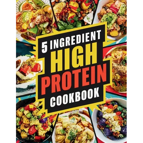 5 Ingredient High Protein Cookbook: 115 Delicious and Nourishing Recipes for Busy People on a High Protein Diet - Paperback