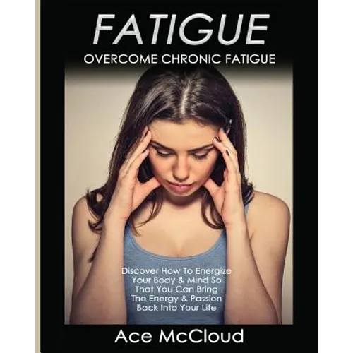 Fatigue: Overcome Chronic Fatigue: Discover How To Energize Your Body & Mind So That You Can Bring The Energy & Passion Back Into Your Life - Paperback