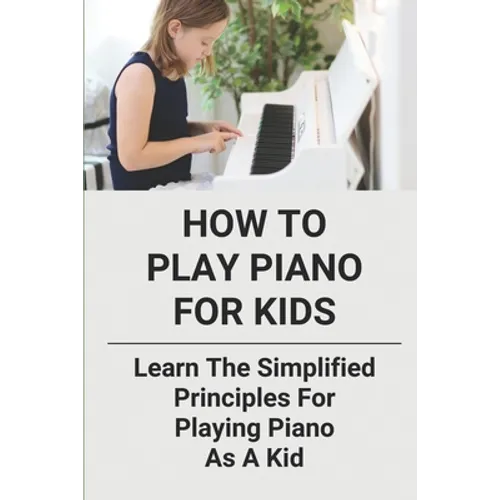 How To Play Piano For Kids: Learn The Simplified Principles For Playing Piano As A Kid: Piano Lesson Books - Paperback