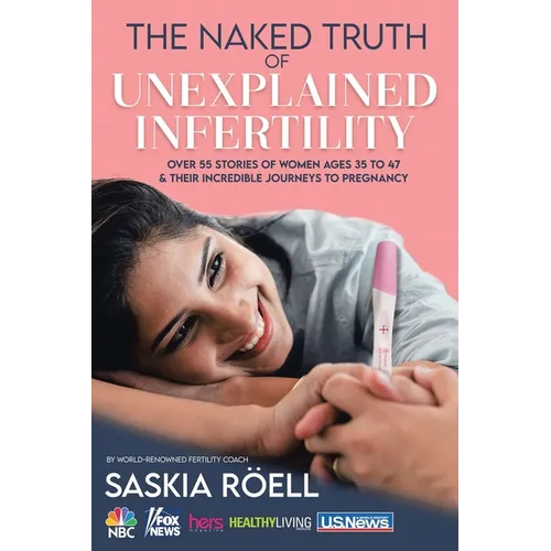 The Naked Truth of Unexplained Infertility: Over 55 Stories of Women Ages 35 to 47 & Their Incredible Journeys to Pregnancy - Paperback