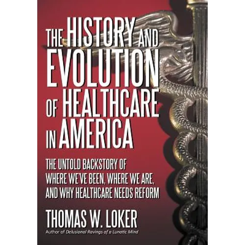 The History and Evolution of Healthcare in America: The Untold Backstory of Where We've Been, Where We Are, and Why Healthcare Needs Reform - Hardcover