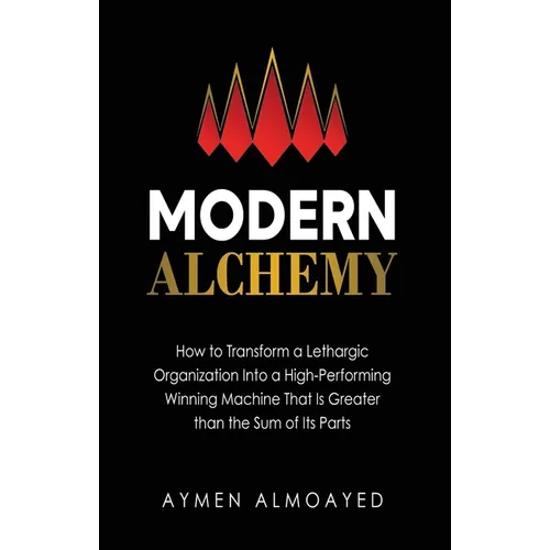 Modern Alchemy: How to Transform a Lethargic Organization Into a High-Performing, Winning Machine That Is Greater than the Sum of Its Parts - Hardcover