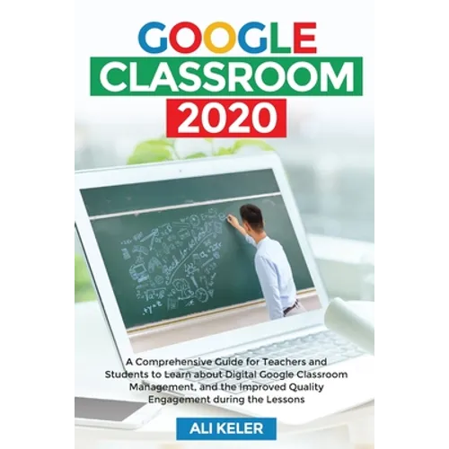Google Classroom 2020: A Comprehensive Guide for Teachers and Students to Learn about Digital Google Classroom Management, and the Improved Quality En - Paperback