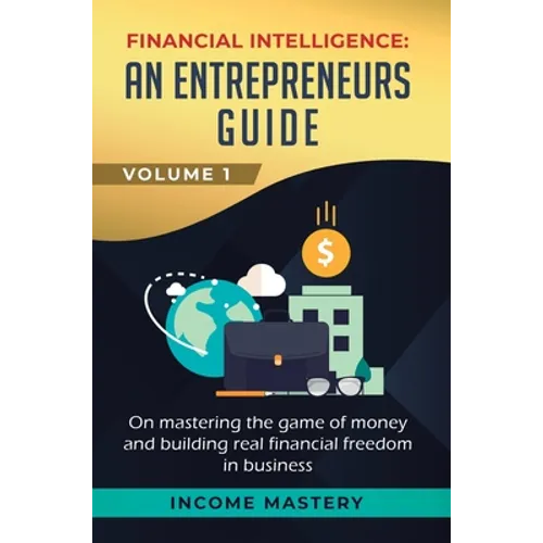 Financial Intelligence: An Entrepreneurs Guide on Mastering the Game of Money and Building Real Financial Freedom in Business Volume 1 - Hardcover