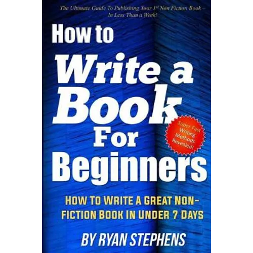 How To Write A Book For Beginners: How to Write a Great Non-Fiction Book In Under 7 Days - Paperback