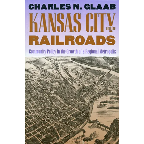 Kansas City and the Railroads: Community Policy in the Growth of a Regional Metropolis - Paperback