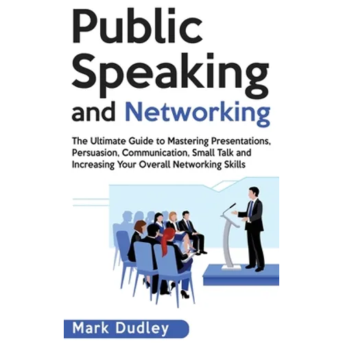 Public Speaking and Networking: The Ultimate Guide to Mastering Presentations, Persuasion, Communication, Small Talk and Increasing Your Overall Netwo - Hardcover