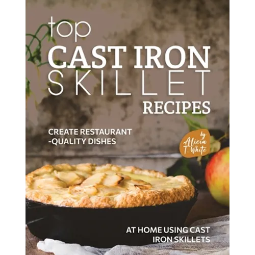 Top Cast Iron Skillet Recipes: Create Restaurant-Quality Dishes at Home Using Cast Iron Skillets - Paperback
