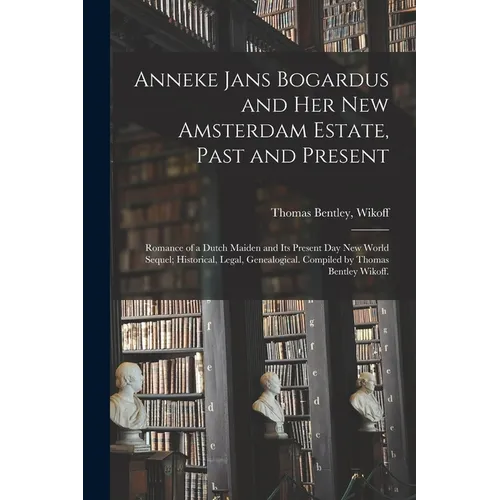 Anneke Jans Bogardus and Her New Amsterdam Estate, Past and Present; Romance of a Dutch Maiden and Its Present Day New World Sequel; Historical, Legal - Paperback