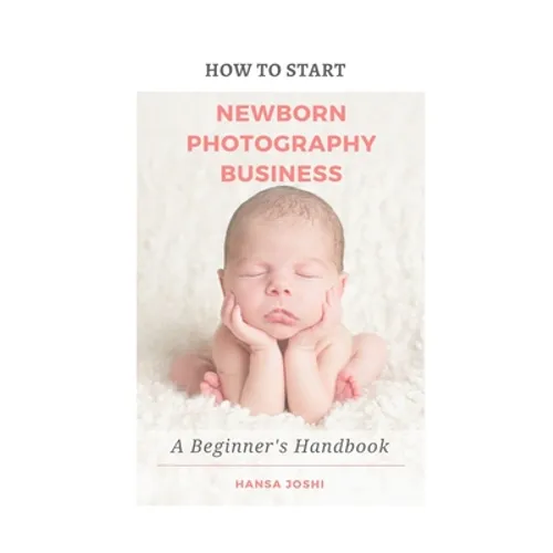 How to Start A Newborn Photography Business: A Beginner's Handbook - Paperback