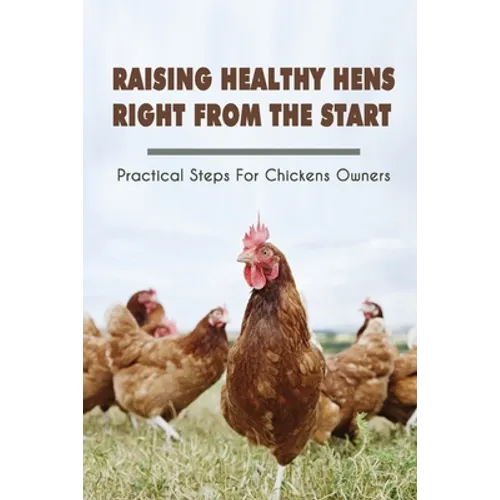 Raising Healthy Hens Right From The Start: Practical Steps For Chickens Owners: Chicken Health Issues - Paperback