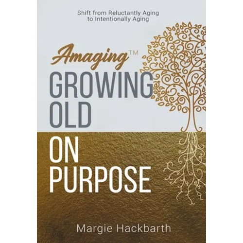 Amaging(TM) Growing Old On Purpose: Shift from Reluctantly Aging to Intentionally Aging - Hardcover