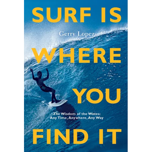Surf Is Where You Find It: The Wisdom of Waves, Any Time, Anywhere, Any Way - Paperback