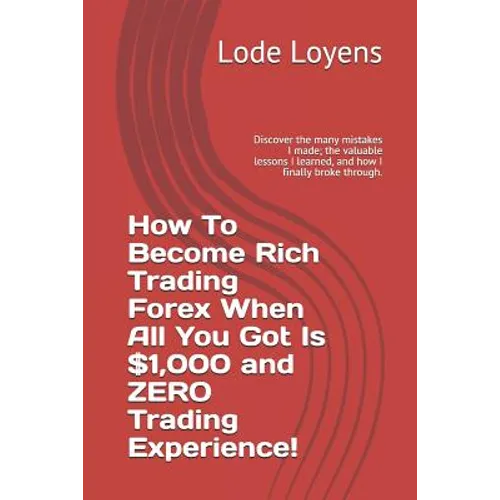 How to Become Rich Trading Forex When All You Got Is $1,000 and Zero Trading Experience!: Discover the Many Mistakes I Made; The Valuable Lessons I Le - Paperback