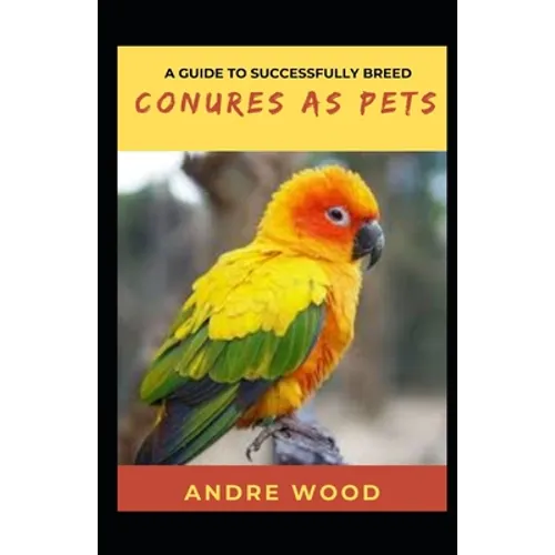 A Guide To Successfully Breed Conures As Pets: A Companion That That Worth It - Paperback