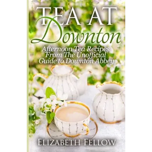 Tea at Downton: Afternoon Tea Recipes From The Unofficial Guide to Downton Abbey - Paperback