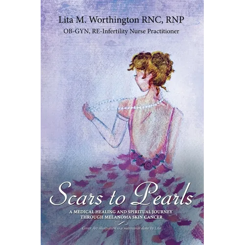 The Scars to Pearls: A Medical Healing and Spiritual Journey Through the Phases of Malignant Melanoma Stage Iiia Skin Cancer with Micro-Metastasis. - Paperback
