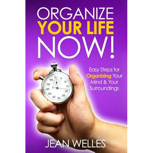 Organize Your Life NOW: Easy Steps For Organizing Your Mind & Your Surroundings - Paperback