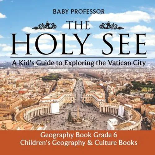 The Holy See: A Kid's Guide to Exploring the Vatican City - Geography Book Grade 6 Children's Geography & Culture Books - Paperback