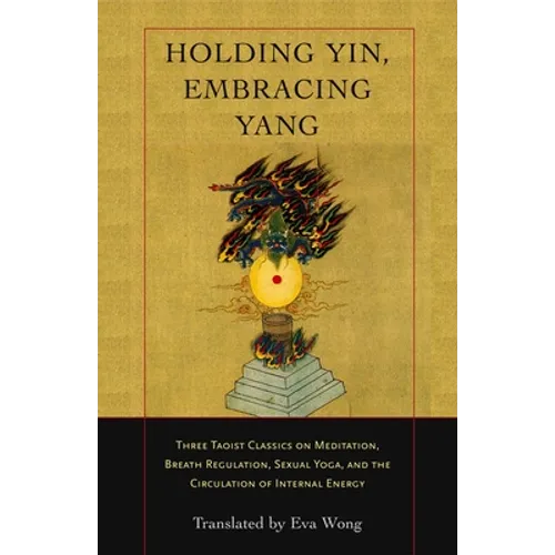 Holding Yin, Embracing Yang: Three Taoist Classics on Meditation, Breath Regulation, Sexual Yoga, and Thecirculation of Internal Energy - Paperback
