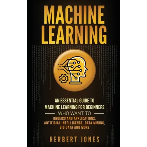 Machine Learning: An Essential Guide to Machine Learning for Beginners Who Want to Understand Applications, Artificial Intelligence, Data Mining, Big - Hardcover