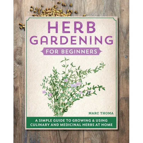 Herb Gardening for Beginners: A Simple Guide to Growing & Using Culinary and Medicinal Herbs at Home - Paperback