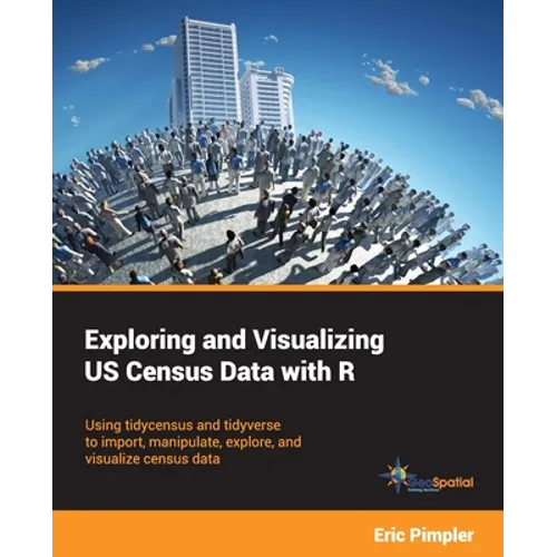 Exploring and Visualizing US Census Data with R: Using tidycensus and tidyverse to import, manipulate, explore, and visualize census data - Paperback